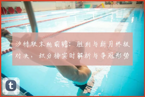 沙特联末轮前瞻：胜利与新月终极对决，积分榜实时解析与争冠形势全预测