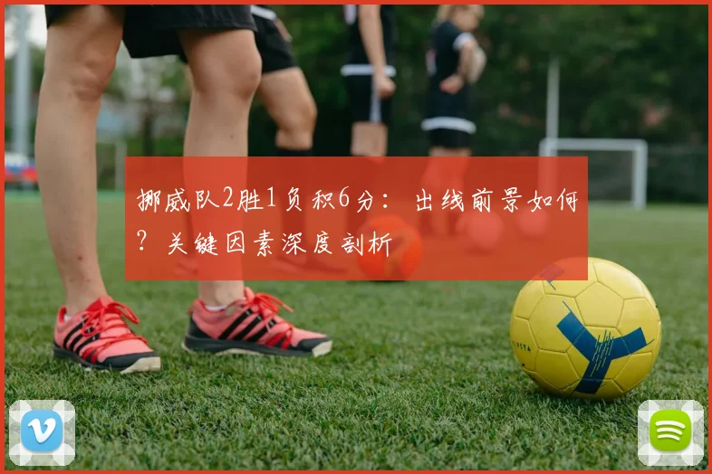 挪威队2胜1负积6分:出线前景如何?关键因素深度剖析