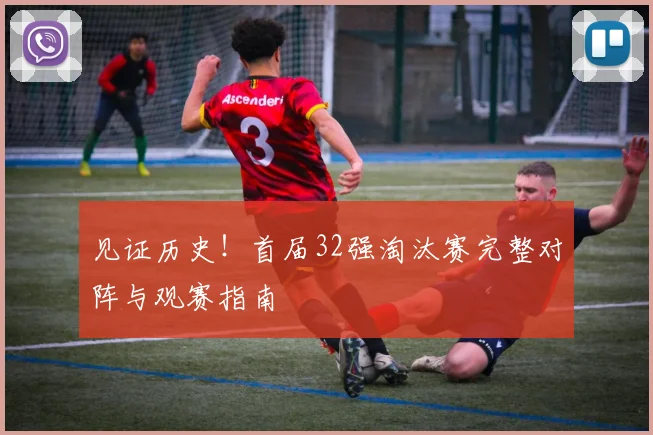 见证历史!首届32强淘汰赛完整对阵与观赛指南