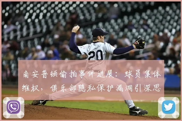 南安普顿偷拍事件进展：球员集体维权，俱乐部隐私保护漏洞引深思