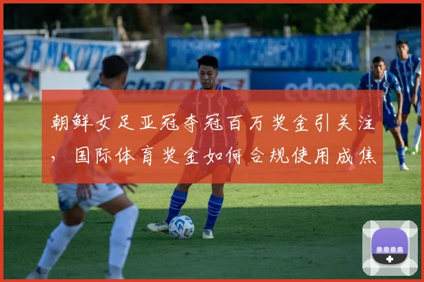 朝鲜女足亚冠夺冠百万奖金引关注，国际体育奖金如何合规使用成焦点