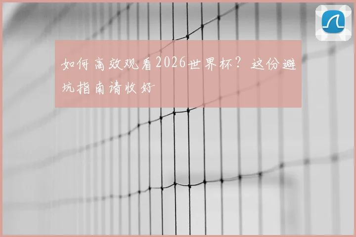 如何高效观看2026世界杯?这份避坑指南请收好