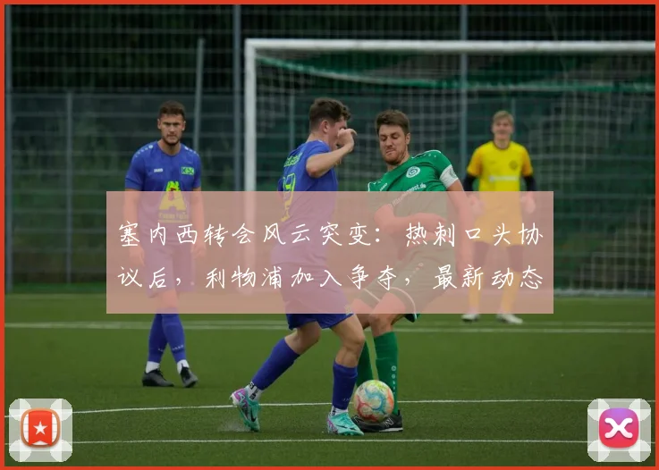 塞内西转会风云突变:热刺口头协议后,利物浦加入争夺,最新动态解析