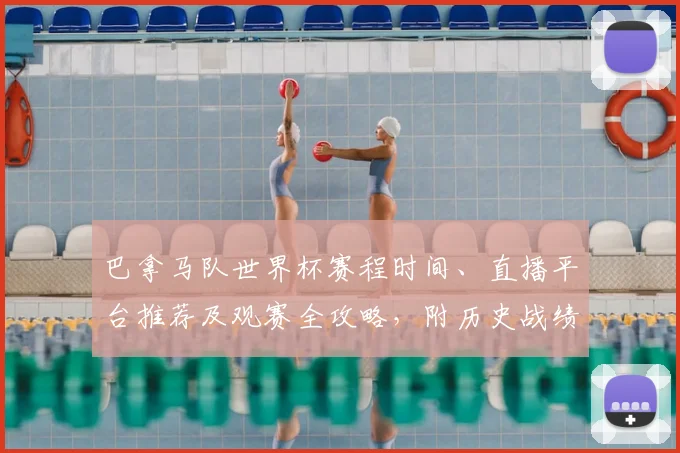 巴拿马队世界杯赛程时间、直播平台推荐及观赛全攻略，附历史战绩分析