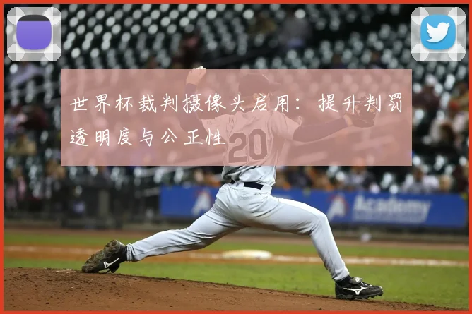 世界杯裁判摄像头启用：提升判罚透明度与公正性