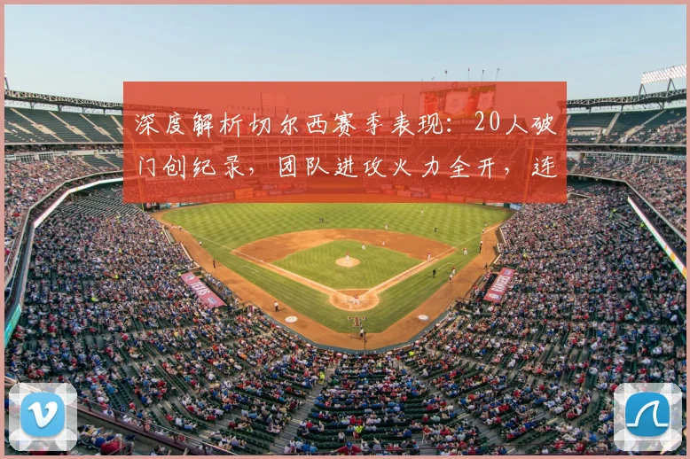 深度解析切尔西赛季表现:20人破门创纪录,团队进攻火力全开,连续三季力克热刺