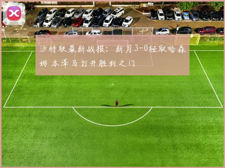沙特联最新战报：新月3-0轻取哈森姆 本泽马打开胜利之门