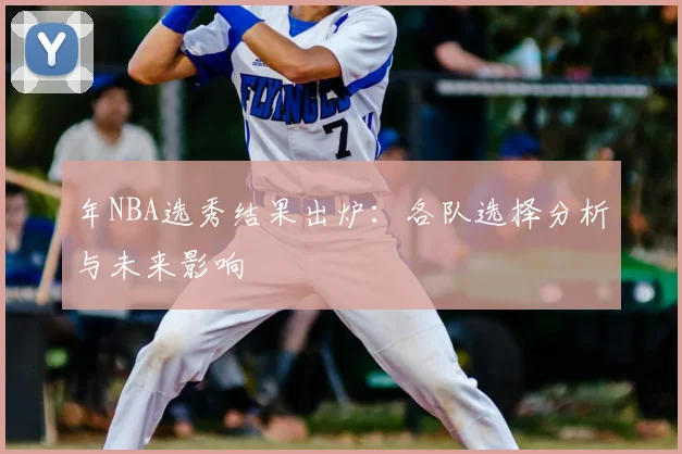年NBA选秀结果出炉：各队选择分析与未来影响