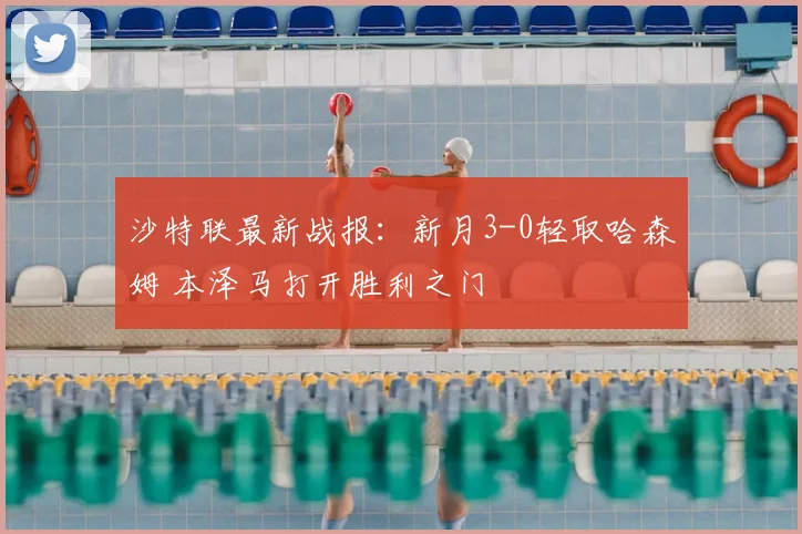沙特联最新战报：新月3-0轻取哈森姆 本泽马打开胜利之门