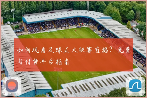 如何观看足球五大联赛直播?免费与付费平台指南
