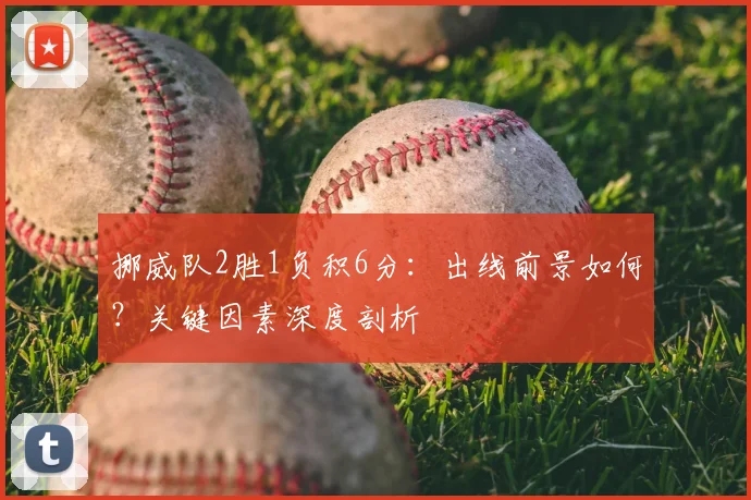 挪威队2胜1负积6分：出线前景如何？关键因素深度剖析