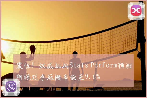 震惊！权威机构Stats Perform预测阿根廷夺冠概率低至9.6%