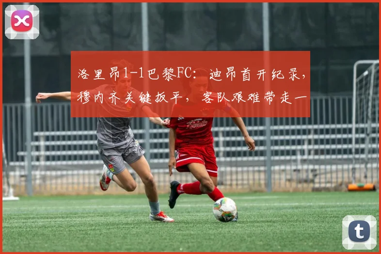 洛里昂1-1巴黎FC：迪昂首开纪录，穆内齐关键扳平，客队艰难带走一分