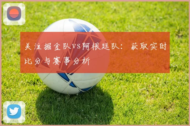 关注掘金队vs阿根廷队：获取实时比分与赛事分析