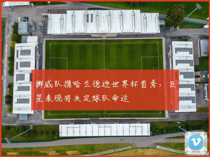 挪威队携哈兰德迎世界杯首秀,巨星表现将决定球队命运