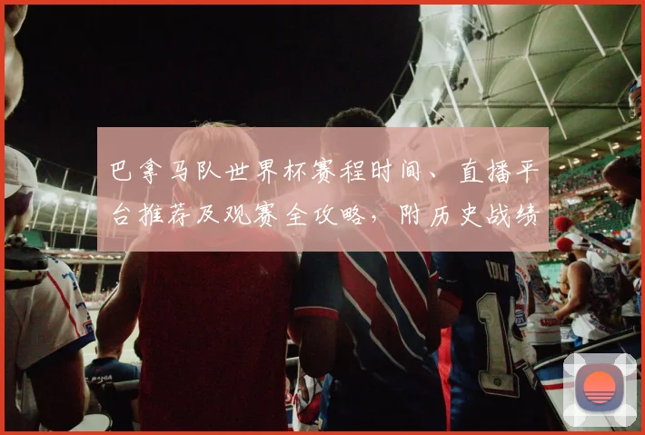 巴拿马队世界杯赛程时间、直播平台推荐及观赛全攻略,附历史战绩分析