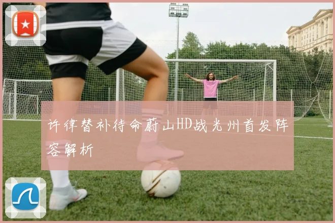 许律替补待命蔚山HD战光州首发阵容解析