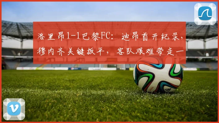 洛里昂1-1巴黎FC：迪昂首开纪录，穆内齐关键扳平，客队艰难带走一分