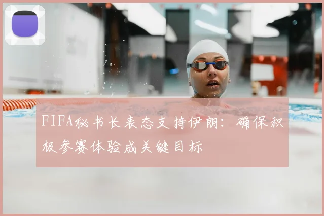 FIFA秘书长表态支持伊朗：确保积极参赛体验成关键目标