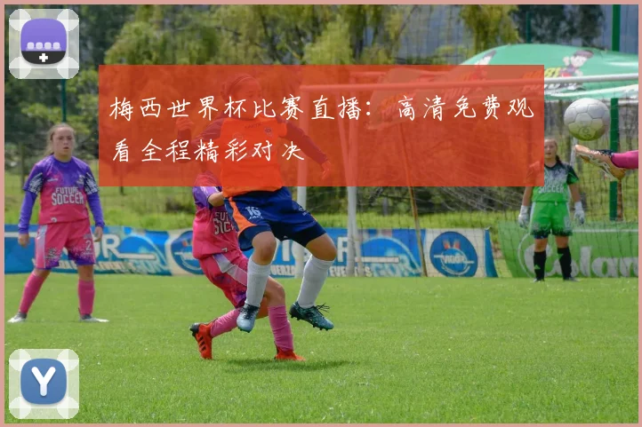 梅西世界杯比赛直播:高清免费观看全程精彩对决