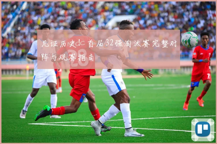 见证历史！首届32强淘汰赛完整对阵与观赛指南