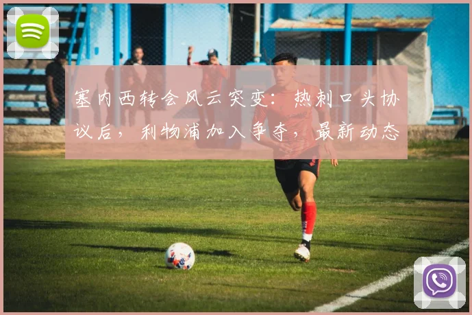 塞内西转会风云突变:热刺口头协议后,利物浦加入争夺,最新动态解析