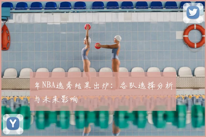 年NBA选秀结果出炉：各队选择分析与未来影响
