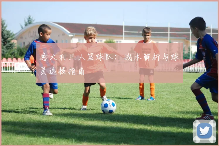 意大利三人篮球队:战术解析与球员选拔指南