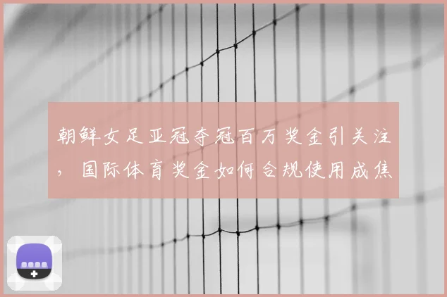 朝鲜女足亚冠夺冠百万奖金引关注,国际体育奖金如何合规使用成焦点